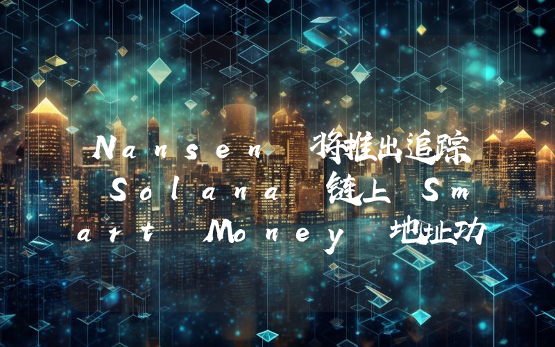 Nansen 将推出追踪 Solana 链上 Smart Money 地址功能