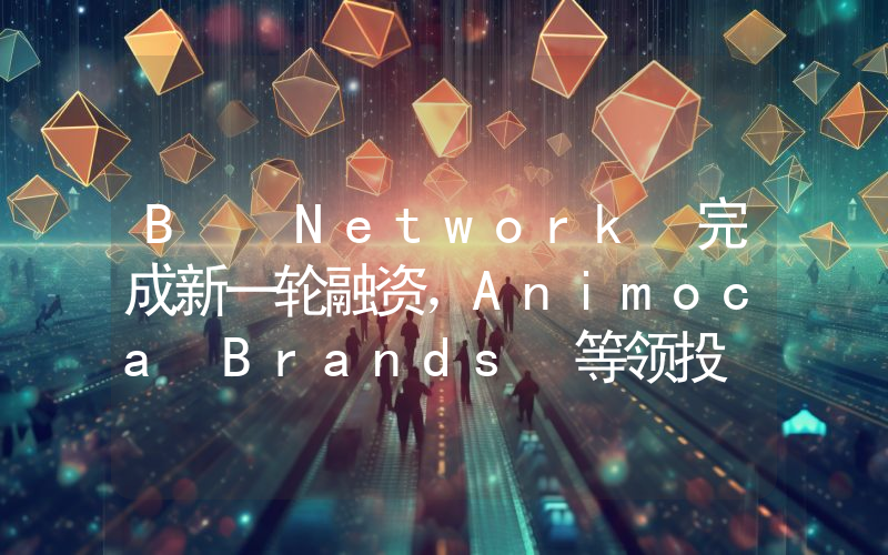 B² Network 完成新一轮融资,Animoca Brands 等领投