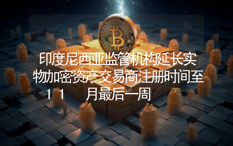 印度尼西亚监管机构延长实物加密资产交易商注册时间至 11 月最后一周