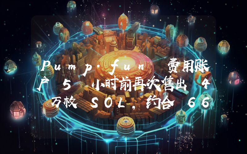 Pump.fun 费用账户 5 小时前再次售出 4 万枚 SOL,约合 668 万美元