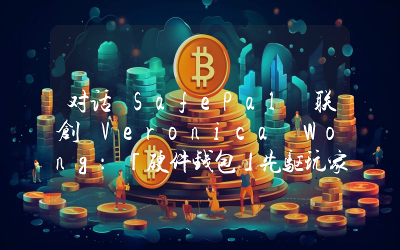 对话 SafePal 联创 Veronica Wong:「硬件钱包」先驱玩家的 6 年「取经路」