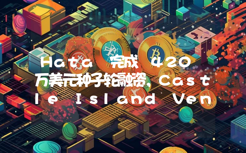Hata 完成 420 万美元种子轮融资,Castle Island Ventures 和 Cadenza Venture 领投