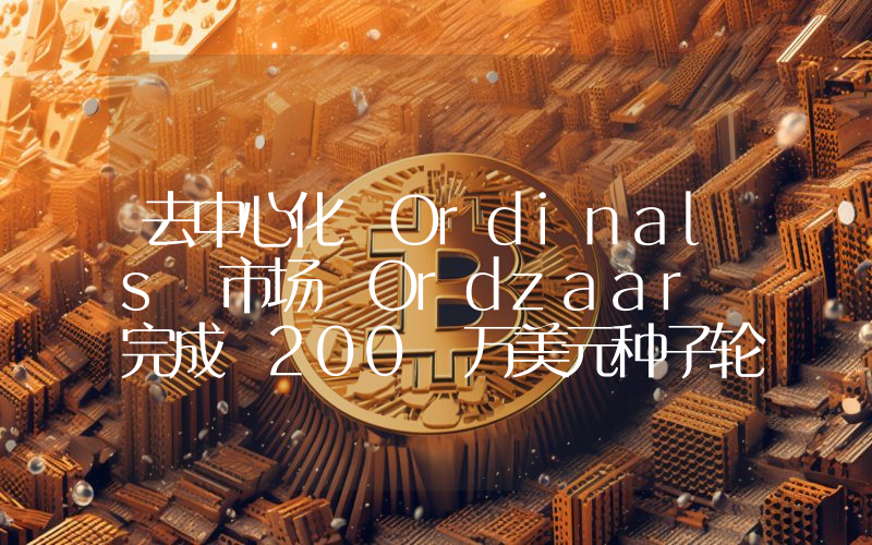 去中心化 Ordinals 市场 Ordzaar 完成 200 万美元种子轮融资,LongHash Ventures 领投