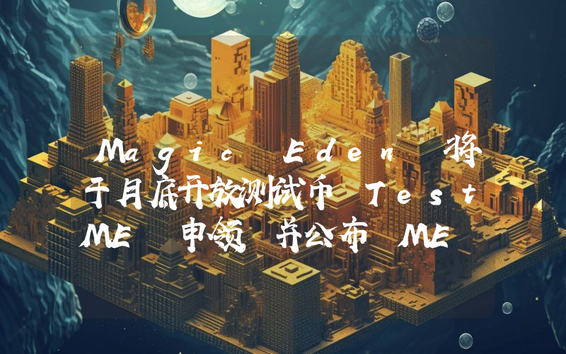 Magic Eden 将于月底开放测试币 TestME 申领,并公布 ME 代币经济学