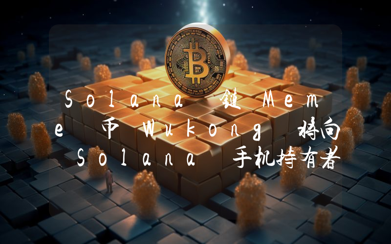 Solana 链 Meme 币 Wukong 将向 Solana 手机持有者等用户空投
