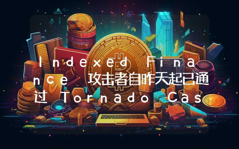 Indexed Finance 攻击者自昨天起已通过 Tornado Cash 转移超 450 万美元资金