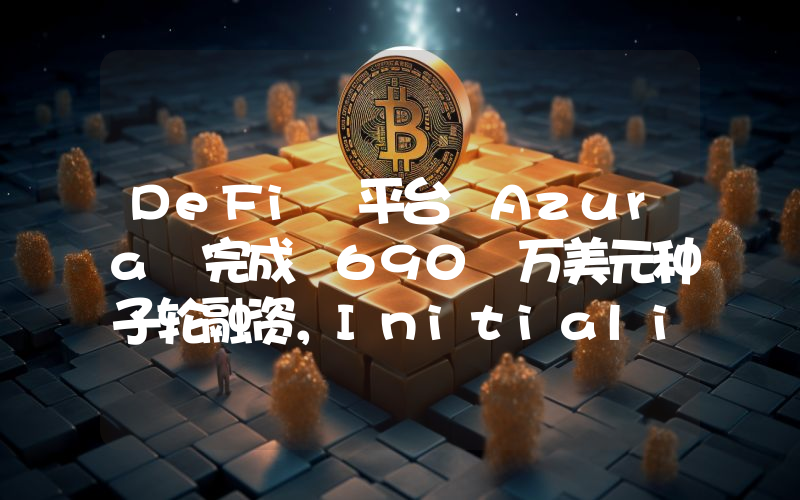 DeFi 平台 Azura 完成 690 万美元种子轮融资,Initialized 领投