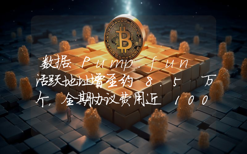 数据:Pump.fun 活跃地址增至约 8.5 万个,全期协议费用近 100 万枚 SOL