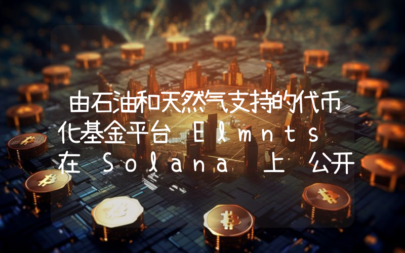 由石油和天然气支持的代币化基金平台 Elmnts 在 Solana 上线公开测试版