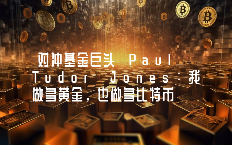 对冲基金巨头 Paul Tudor Jones:我做多黄金,也做多比特币