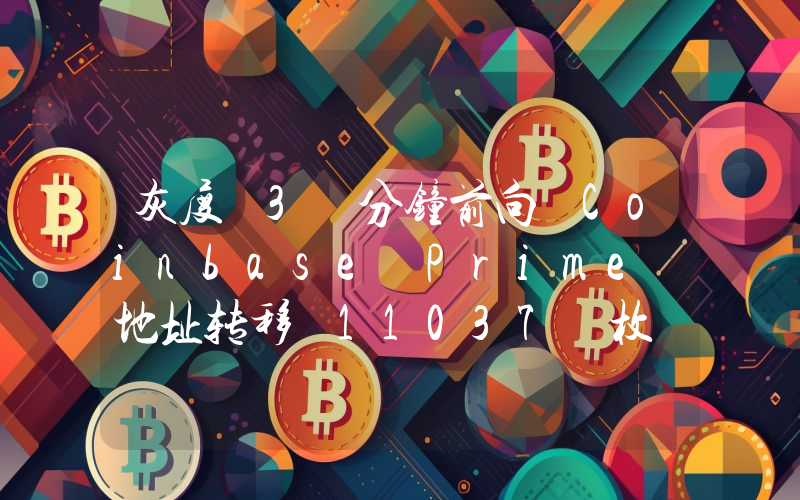 灰度 3 分钟前向 Coinbase Prime 地址转移 11037 枚 ETH