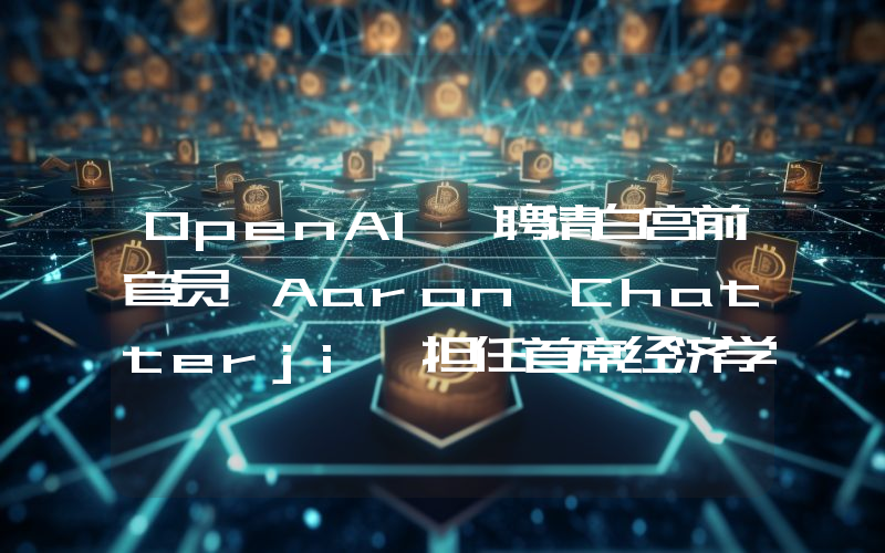 OpenAI 聘请白宫前官员 Aaron Chatterji 担任首席经济学家