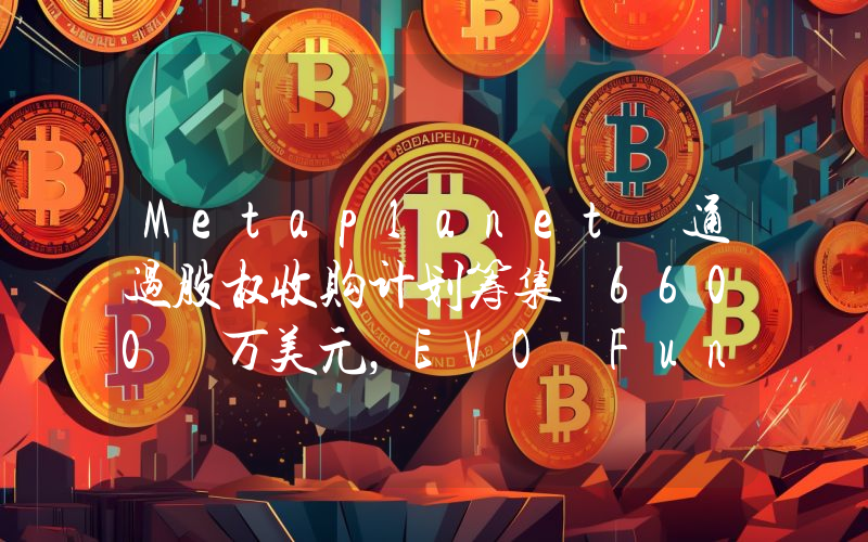Metaplanet 通过股权收购计划筹集 6600 万美元,EVO Fund 持股 14.9%