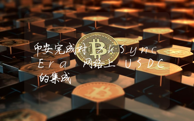 币安完成对 zkSync Era 网络上 USDC 的集成