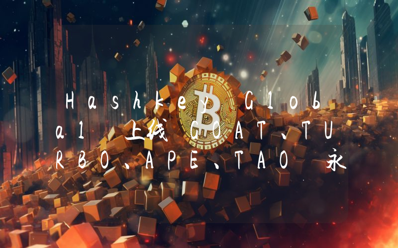 Hashkey Global 上线 GOAT、TURBO、APE、TAO 永续合约