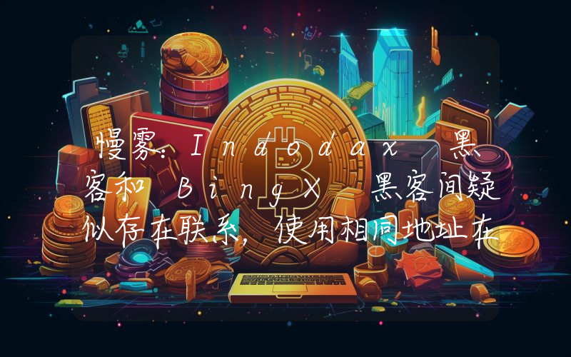 慢雾:Indodax 黑客和 BingX 黑客间疑似存在联系,使用相同地址在不同网络上洗钱