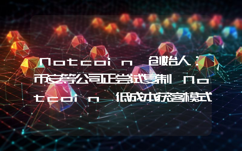 Notcoin 创始人:币安等公司正尝试复制 Notcoin 低成本获客模式