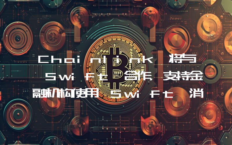 Chainlink 将与 Swift 合作,支持金融机构使用 Swift 消息与区块链技术交互