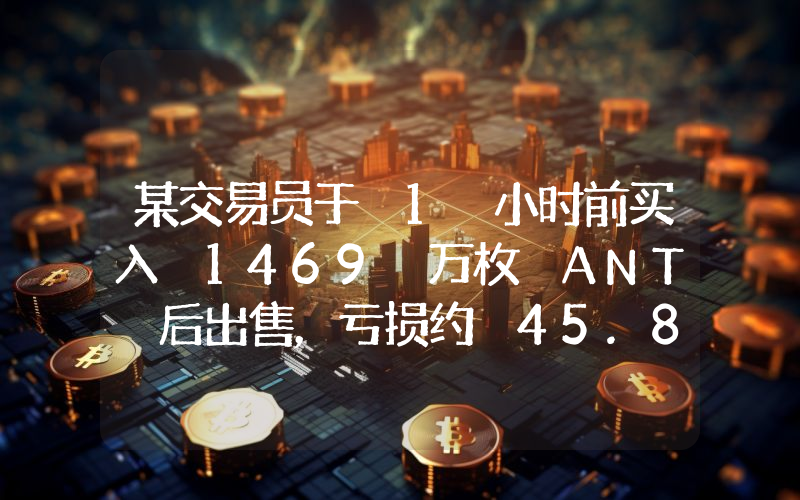 某交易员于 1 小时前买入 1469 万枚 ANT 后出售,亏损约 45.8 万美元