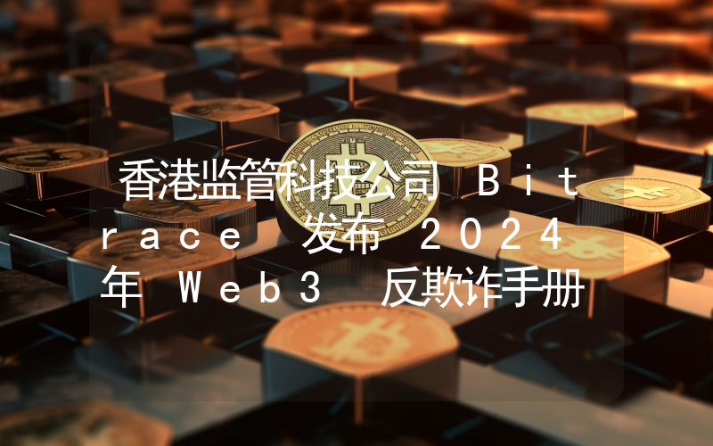 香港监管科技公司 Bitrace 发布 2024 年 Web3 反欺诈手册