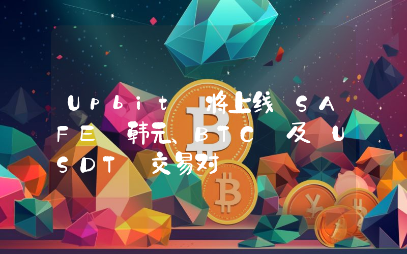 Upbit 将上线 SAFE 韩元、BTC 及 USDT 交易对