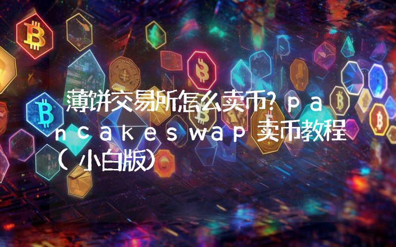 薄饼交易所怎么卖币？pancakeswap卖币教程(小白版)
