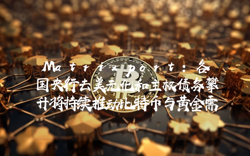 Matrixport:各国央行去美元化和主权债务攀升将持续推动比特币与黄金需求上涨