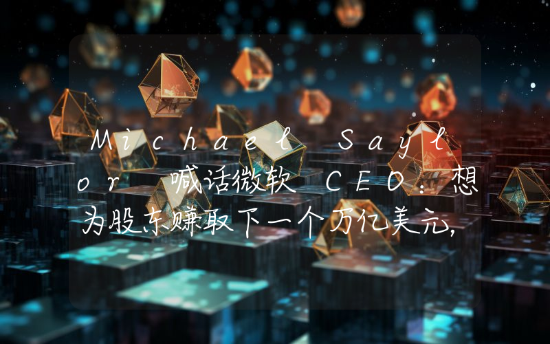 Michael Saylor 喊话微软 CEO:想为股东赚取下一个万亿美元,请打电话给我