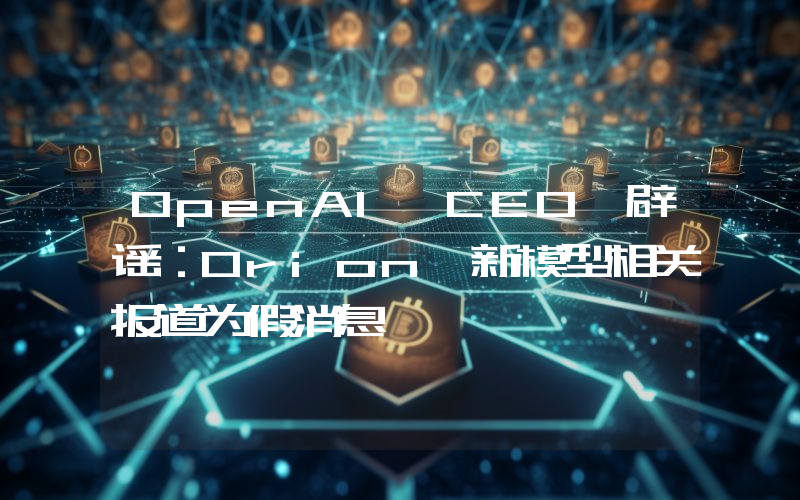 OpenAI CEO 辟谣:Orion 新模型相关报道为假消息