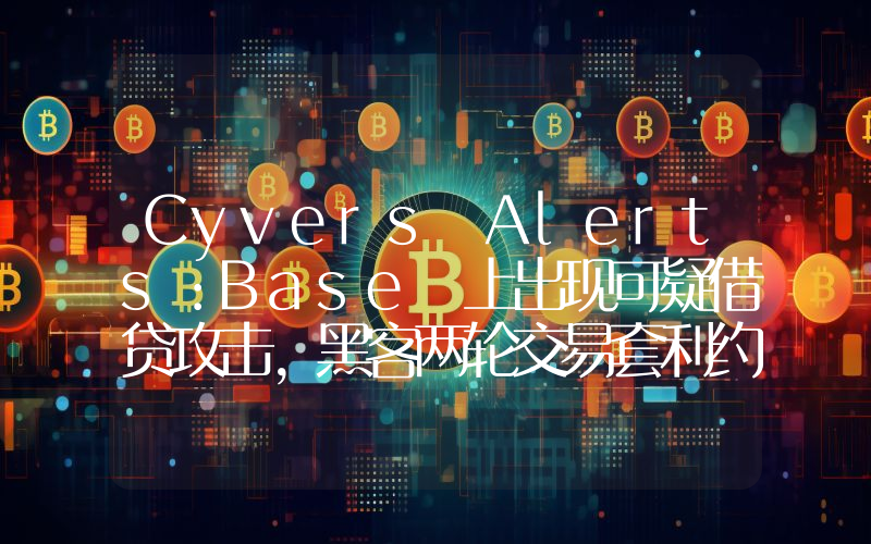 Cyvers Alerts:Base 上出现可疑借贷攻击,黑客两轮交易套利约 145 万美元