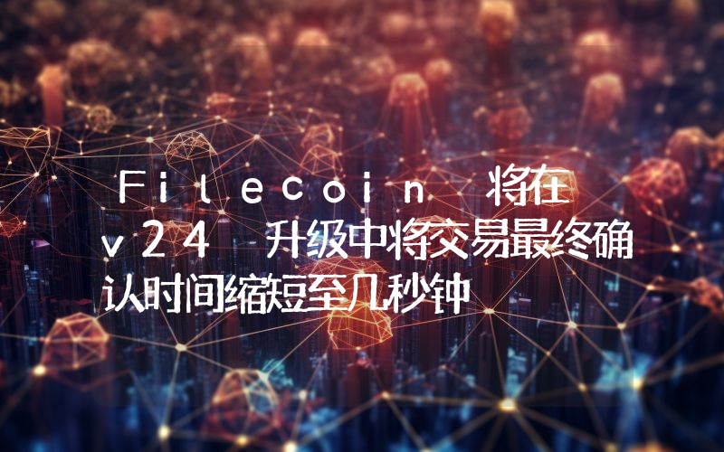 Filecoin 将在 v24 升级中将交易最终确认时间缩短至几秒钟