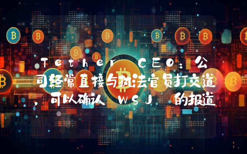 Tether CEO:公司经常直接与执法官员打交道,可以确认 WSJ 的报道是错误的