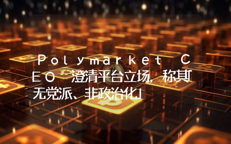 Polymarket CEO 澄清平台立场,称其「无党派、非政治化」