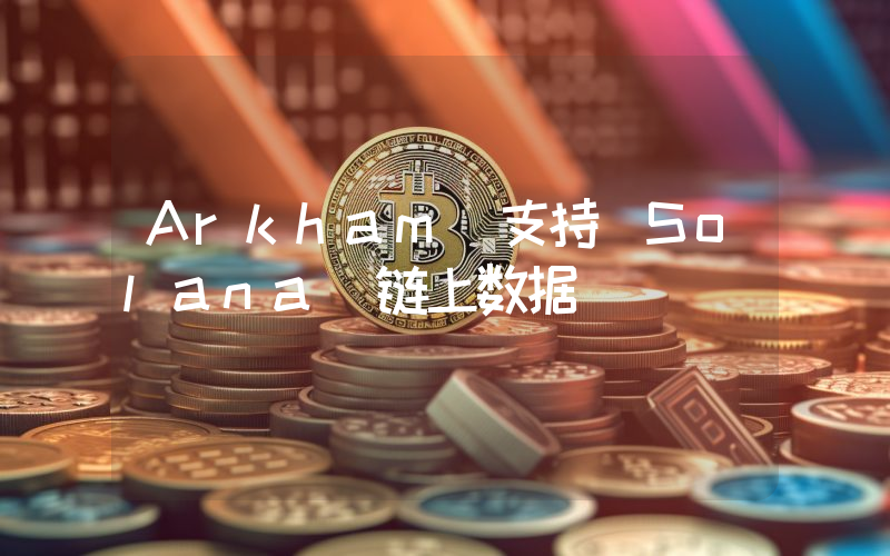 Arkham 支持 Solana 链上数据