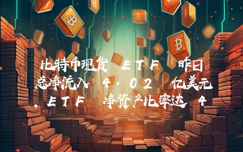 比特币现货 ETF 昨日总净流入 4.02 亿美元,ETF 净资产比率达 4.93%