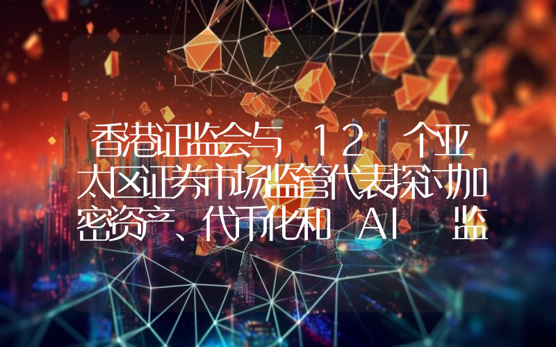 香港证监会与 12 个亚太区证券市场监管代表探讨加密资产、代币化和 AI 监管方针