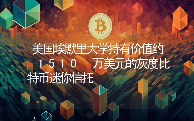 美国埃默里大学持有价值约 1510 万美元的灰度比特币迷你信托