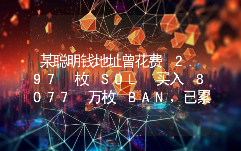 某聪明钱地址曾花费 2.97 枚 SOL 买入 8077 万枚 BAN,已累计盈利 125 万美元