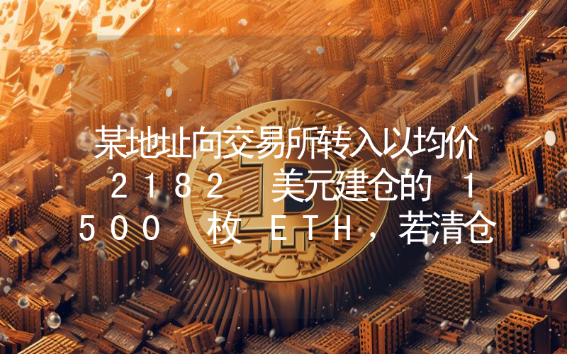 某地址向交易所转入以均价 2182 美元建仓的 1500 枚 ETH,若清仓将获利 44.6 万美元