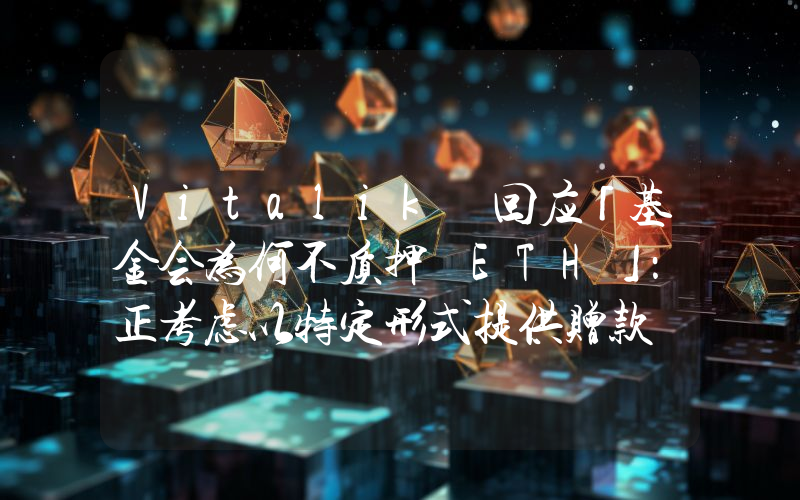 Vitalik 回应「基金会为何不质押 ETH」:正考虑以特定形式提供赠款