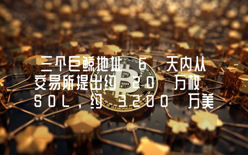 三个巨鲸地址 6 天内从交易所提出约 20 万枚 SOL,约 3200 万美元 SOL 用于质押