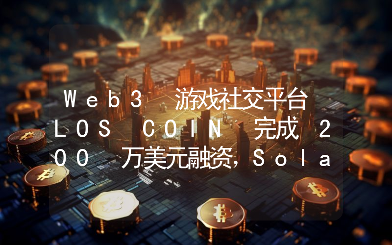 Web3 游戏社交平台 LOS COIN 完成 200 万美元融资,Solana 基金会领投