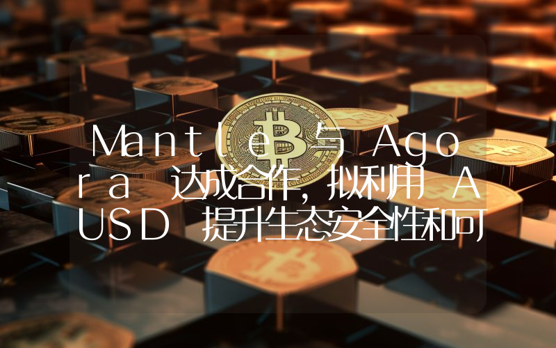 Mantle 与 Agora 达成合作,拟利用 AUSD 提升生态安全性和可靠性