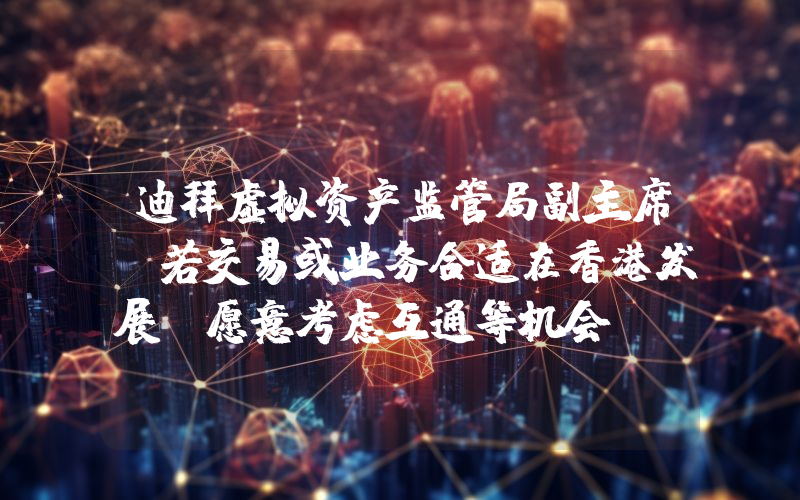 迪拜虚拟资产监管局副主席:若交易或业务合适在香港发展,愿意考虑互通等机会