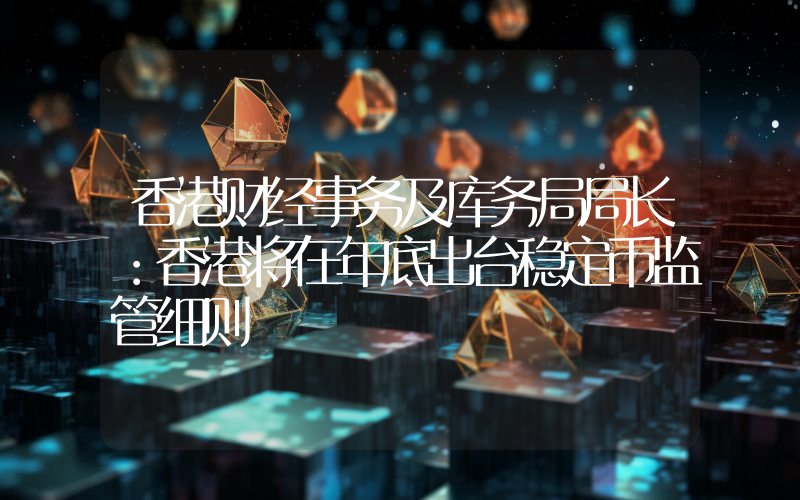 香港财经事务及库务局局长:香港将在年底出台稳定币监管细则