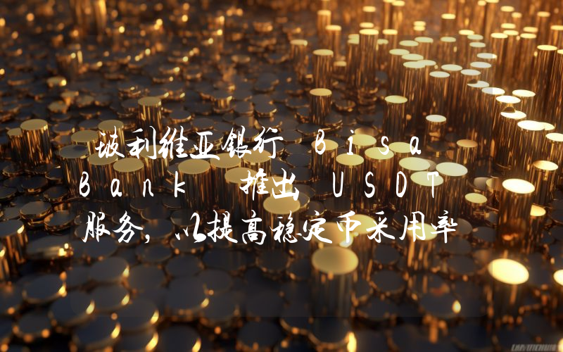 玻利维亚银行 Bisa Bank 推出 USDT 服务,以提高稳定币采用率