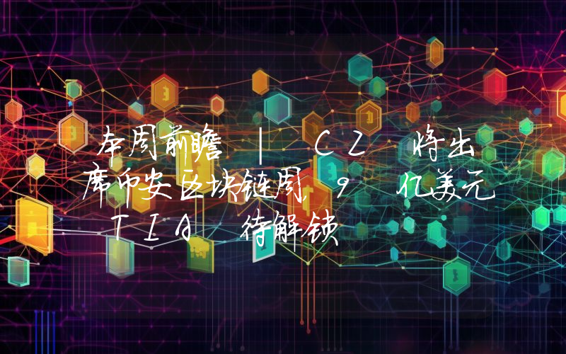 本周前瞻 | CZ 将出席币安区块链周,9 亿美元 TIA 待解锁