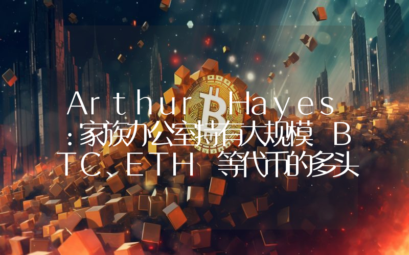 Arthur Hayes:家族办公室持有大规模 BTC、ETH 等代币的多头头寸