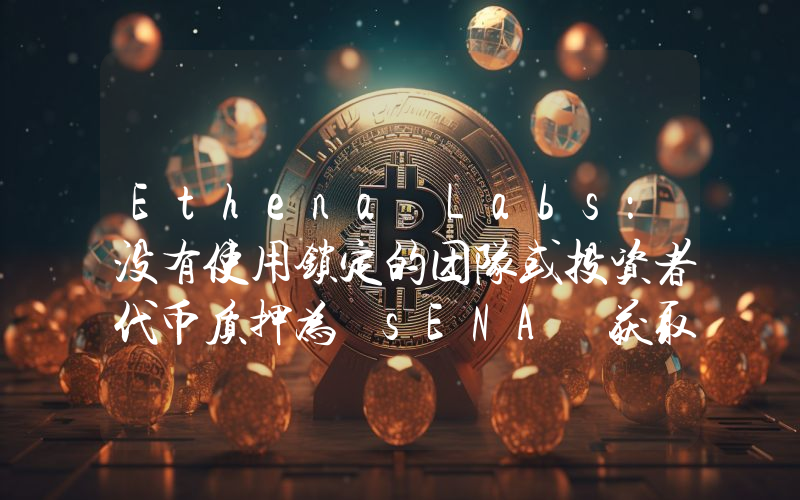 Ethena Labs:没有使用锁定的团队或投资者代币质押为 sENA 获取奖励