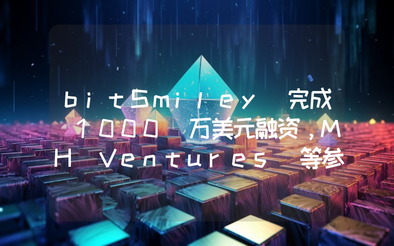 bitSmiley 完成 1000 万美元融资,MH Ventures 等参投